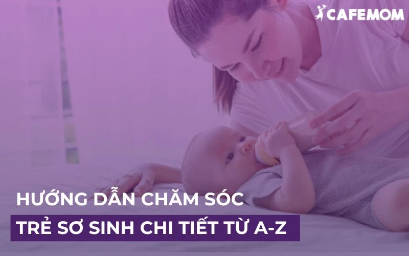 HƯỚNG DẪN CHI TIẾT CHĂM SÓC TRẺ SƠ SINH ĐÚNG CÁCH TỪ A-Z