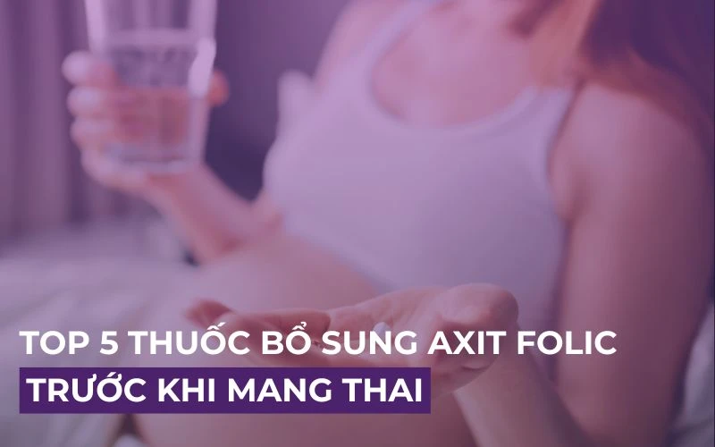 TOP 5 THUỐC BỔ SUNG AXIT FOLIC TRƯỚC KHI MANG THAI MẸ BẦU CẦN BIẾT