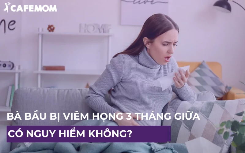 BÀ BẦU BỊ VIÊM HỌNG 3 THÁNG GIỮA CÓ NGUY HIỂM KHÔNG? CÁCH ĐIỀU TRỊ DỨT ĐIỂM