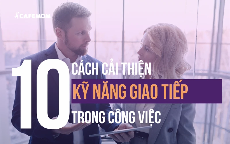 TOP 10 CÁCH CẢI THIỆN KỸ NĂNG GIAO TIẾP TRONG CÔNG VIỆC HIỆU QUẢ NHẤT