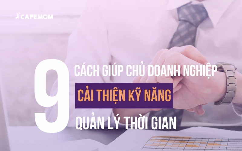 TIẾT LỘ 9 CÁCH GIÚP CHỦ DOANH NGHIỆP CẢI THIỆN KỸ NĂNG QUẢN LÝ THỜI GIAN