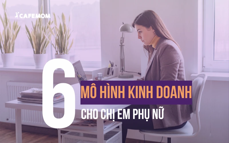 PHỤ NỮ KHỞI NGHIỆP CÓ KHÓ KHÔNG? TOP 6 MÔ HÌNH KINH DOANH HIỆU QUẢ CHO CHỊ EM.