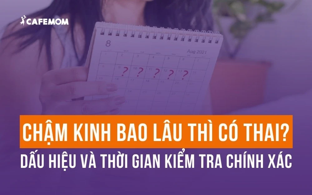 CHẬM KINH BAO LÂU THÌ CÓ THAI? DẤU HIỆU VÀ THỜI GIAN CHÍNH XÁC