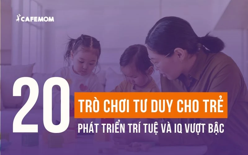 TOP 20 TRÒ CHƠI TƯ DUY CHO TRẺ PHÁT TRIỂN TRÍ TUỆ VÀ IQ VƯỢT BẬC