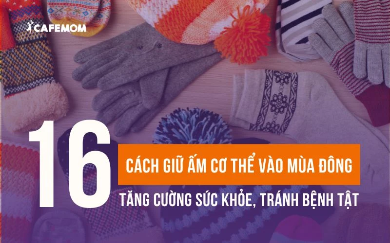 16 CÁCH GIỮ ẤM CƠ THỂ VÀO MÙA ĐÔNG TĂNG CƯỜNG SỨC KHỎE, TRÁNH BỆNH TẬT