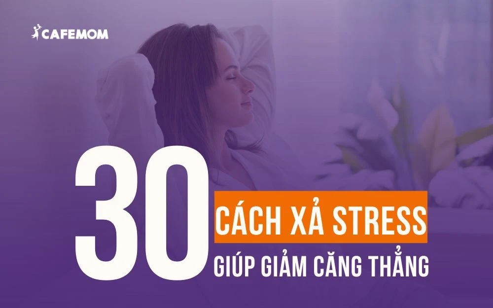 30 CÁCH XẢ STRESS HIỆU QUẢ GIÚP GIẢM CĂNG THẲNG VÀ LO ÂU NHANH CHÓNG