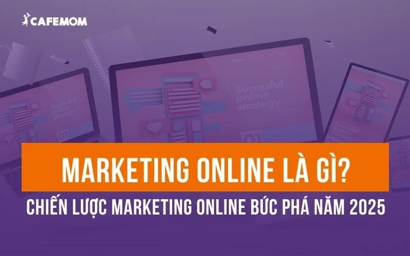 MARKETING ONLINE LÀ GÌ? CHIẾN LƯỢC MARKETING ONLINE BỨC PHÁ NĂM 2025