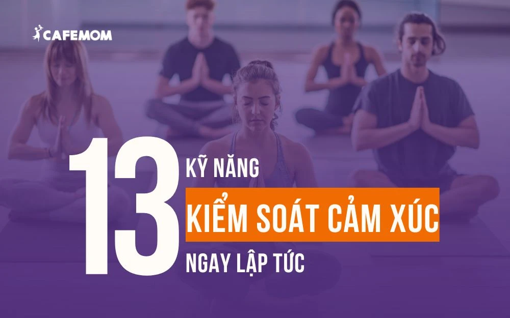 13 KỸ NĂNG KIỂM SOÁT CẢM XÚC ĐỂ LÀM CHỦ BẢN THÂN NGAY LẬP TỨC