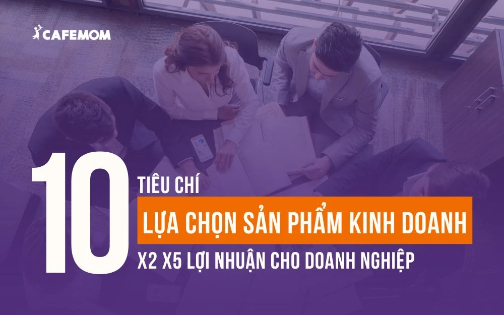 10 TIÊU CHÍ VÀNG LỰA CHỌN SẢN PHẨM KINH DOANH ĐỂ X2 X5 LỢI NHUẬN