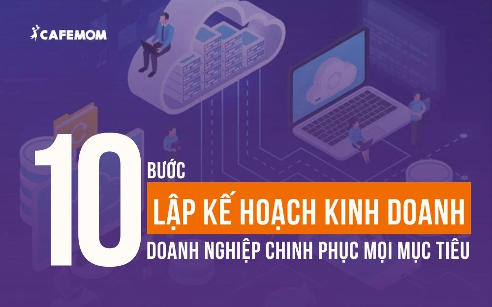 10 BƯỚC LẬP KẾ HOẠCH KINH DOANH CHI TIẾT GIÚP CHINH PHỤC MỌI MỤC TIÊU