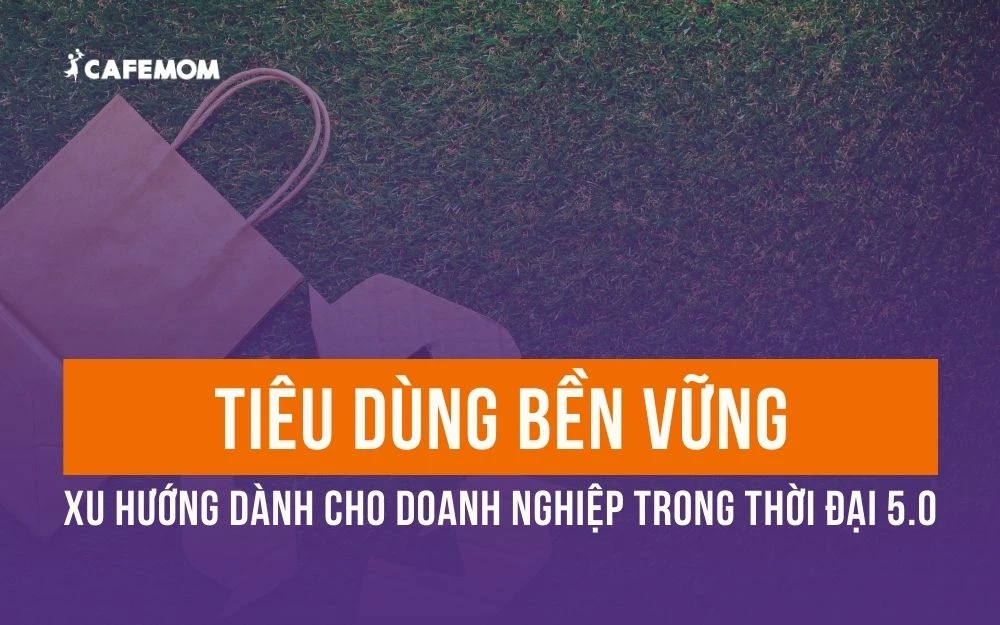 TIÊU DÙNG BỀN VỮNG: XU HƯỚNG DÀNH CHO DOANH NGHIỆP TRONG THỜI ĐẠI 5.0