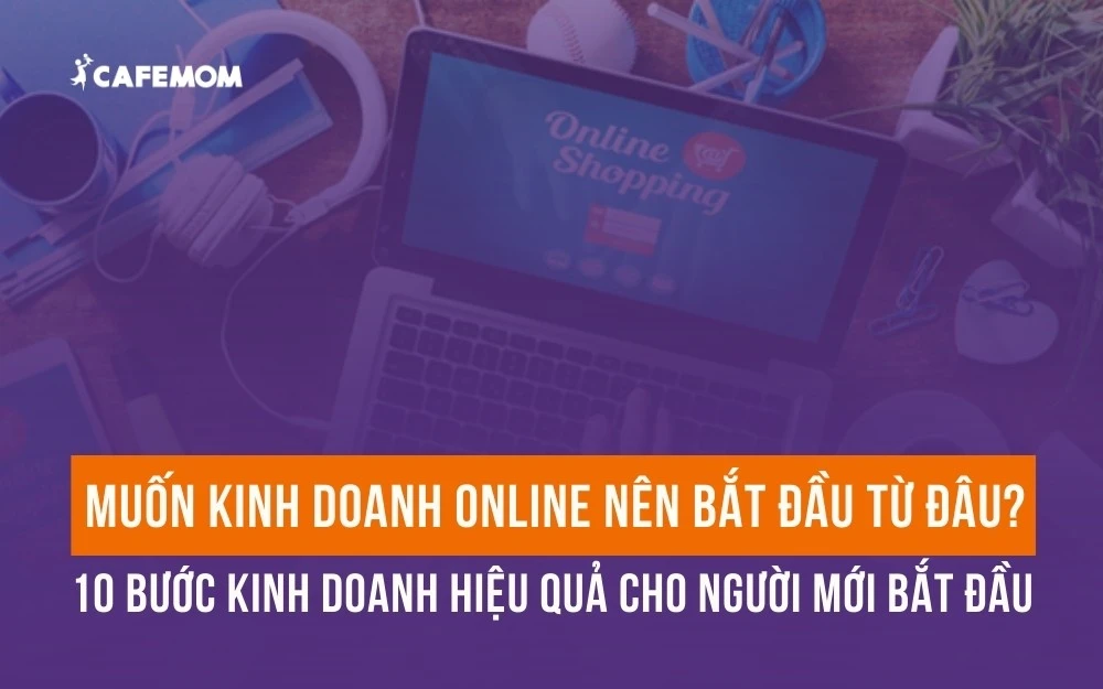 MUỐN KINH DOANH ONLINE NÊN BẮT ĐẦU TỪ ĐÂU? 10 BƯỚC KINH DOANH HIỆU QUẢ