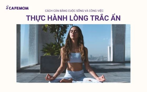 Thực hành lòng trắc ẩn giúp cân bằng cuộc sống và công việc